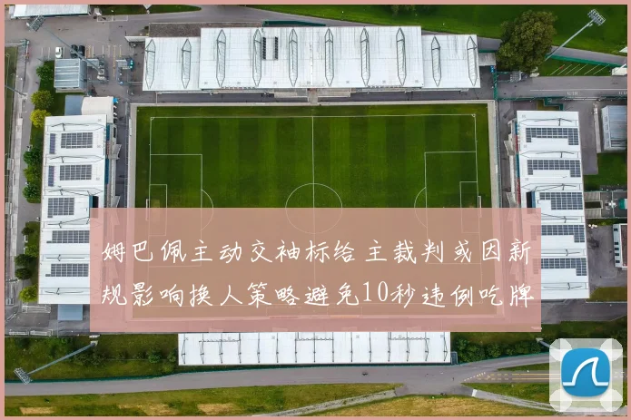 姆巴佩主动交袖标给主裁判或因新规影响换人策略避免10秒违例吃牌