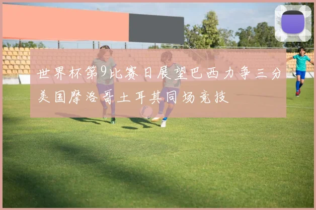 世界杯第9比赛日展望巴西力争三分美国摩洛哥土耳其同场竞技