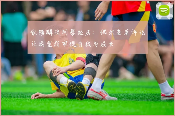 张镇麟谈网暴经历：偶尔查看评论让我重新审视自我与成长