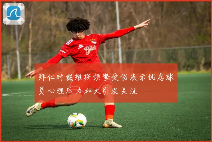 拜仁对戴维斯频繁受伤表示忧虑球员心理压力加大引发关注