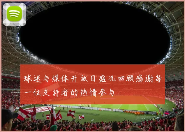 球迷与媒体开放日盛况回顾感谢每一位支持者的热情参与