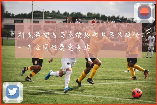 科克希望与马竞续约两年若只提供一年合同也愿意考虑