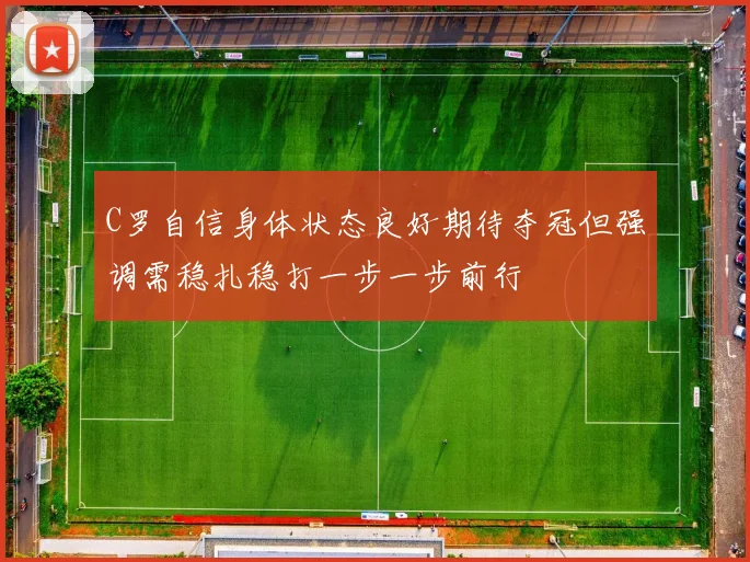 C罗自信身体状态良好期待夺冠但强调需稳扎稳打一步一步前行