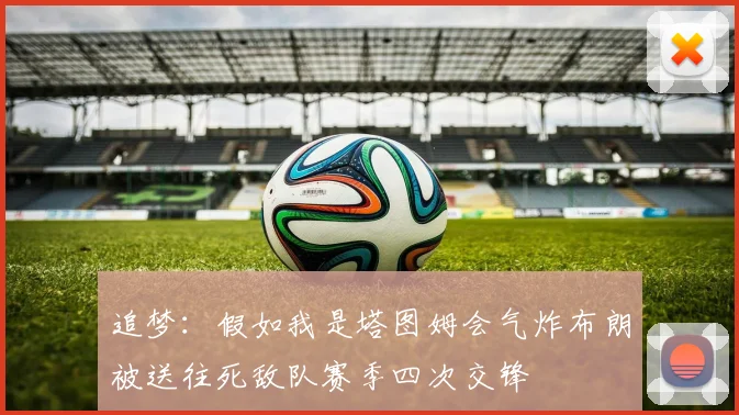 追梦：假如我是塔图姆会气炸布朗被送往死敌队赛季四次交锋