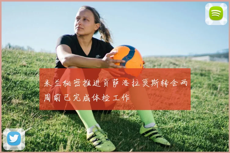 米兰秘密推进贡萨洛拉莫斯转会两周前已完成体检工作