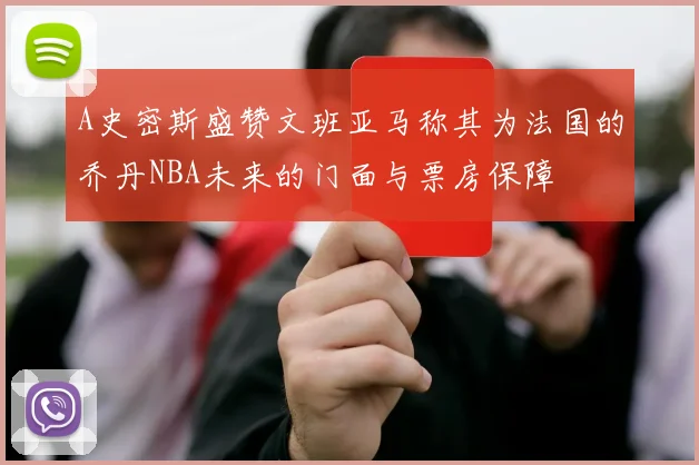 A史密斯盛赞文班亚马称其为法国的乔丹NBA未来的门面与票房保障