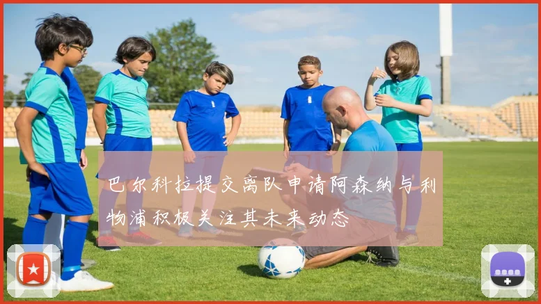 巴尔科拉提交离队申请阿森纳与利物浦积极关注其未来动态