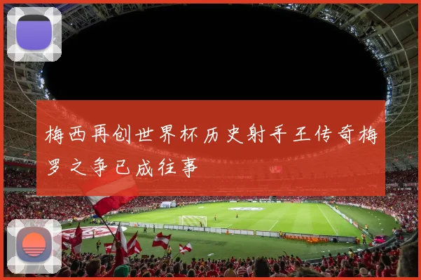 梅西再创世界杯历史射手王传奇梅罗之争已成往事