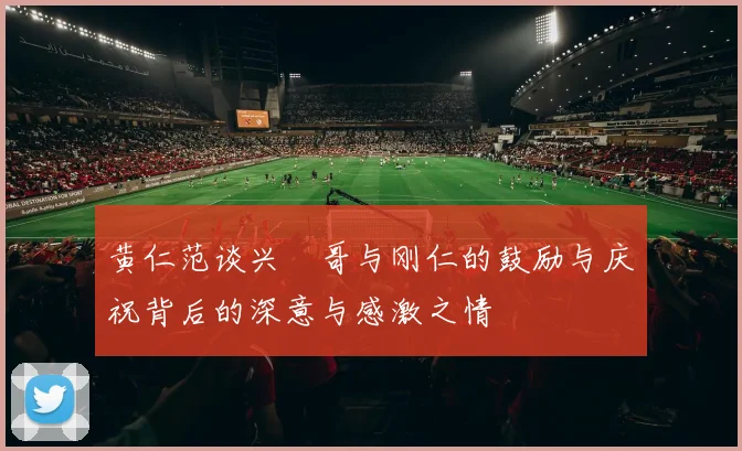 黄仁范谈兴慜哥与刚仁的鼓励与庆祝背后的深意与感激之情