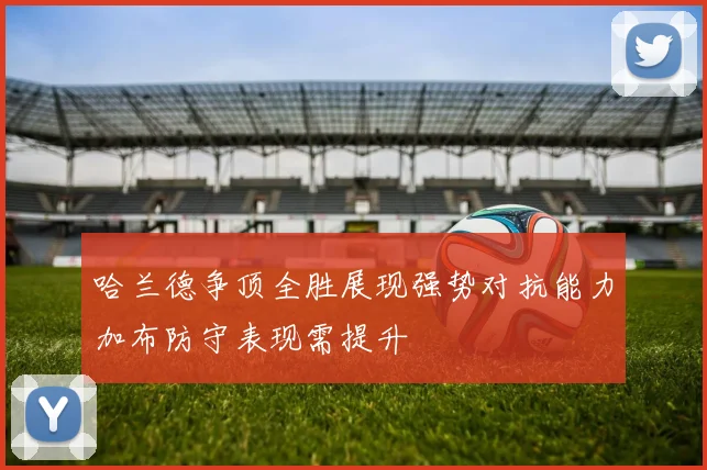 哈兰德争顶全胜展现强势对抗能力加布防守表现需提升
